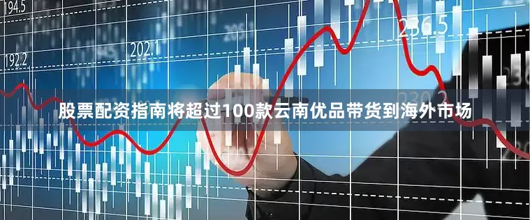 股票配资指南将超过100款云南优品带货到海外市场