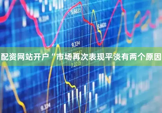 配资网站开户“市场再次表现平淡有两个原因