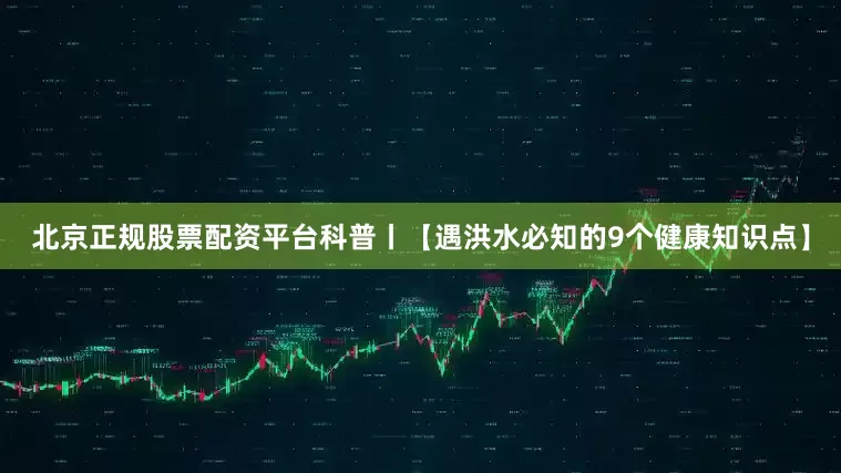 北京正规股票配资平台科普丨【遇洪水必知的9个健康知识点】