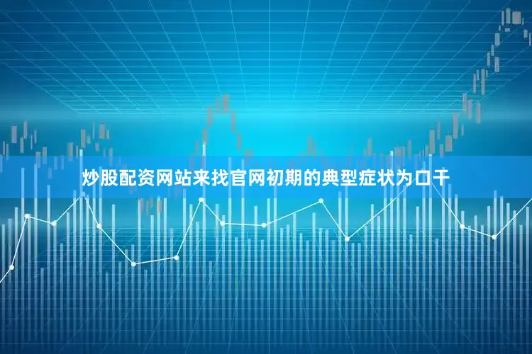 炒股配资网站来找官网初期的典型症状为口干