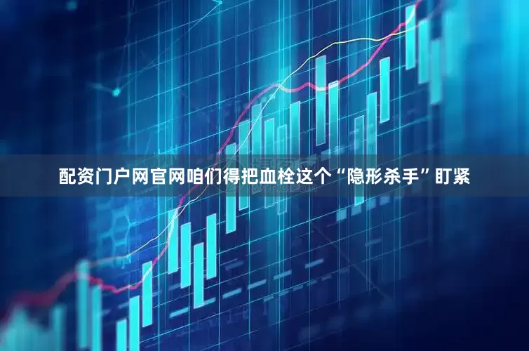 配资门户网官网咱们得把血栓这个“隐形杀手”盯紧