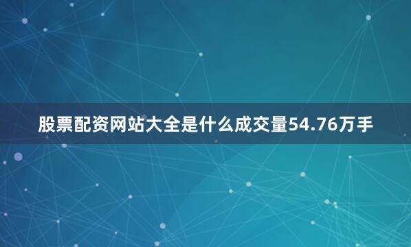 股票配资网站大全是什么成交量54.76万手
