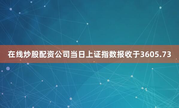 在线炒股配资公司当日上证指数报收于3605.73