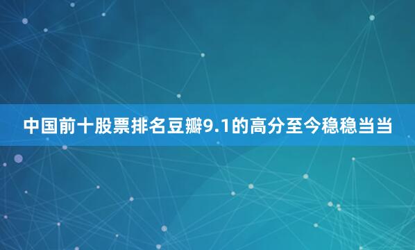 中国前十股票排名豆瓣9.1的高分至今稳稳当当