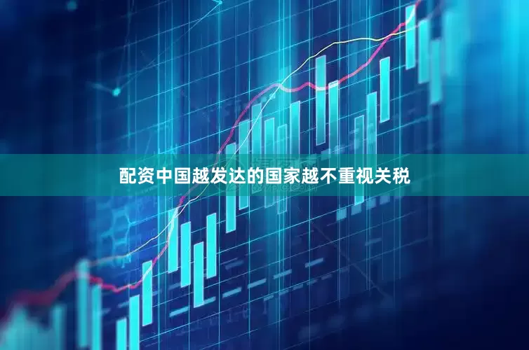 配资中国越发达的国家越不重视关税