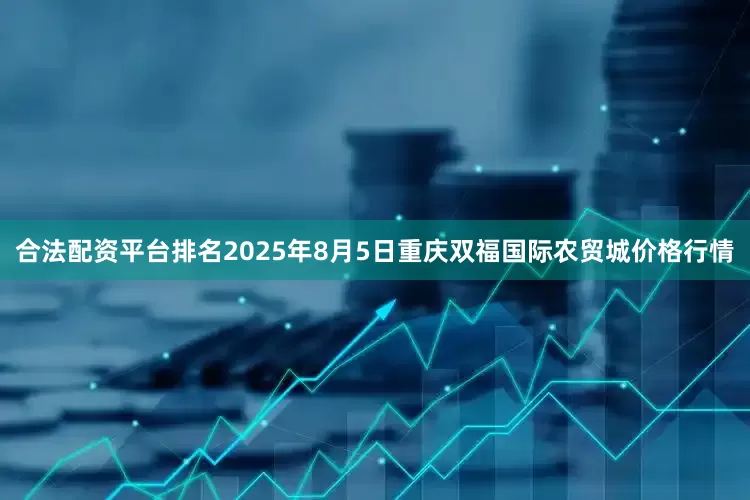合法配资平台排名2025年8月5日重庆双福国际农贸城价格行情