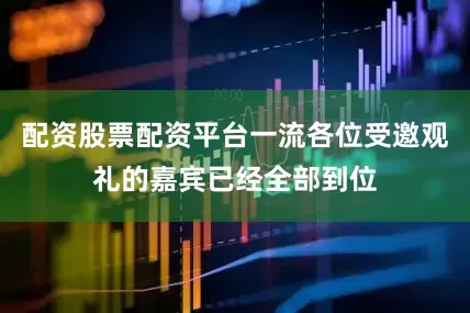 配资股票配资平台一流各位受邀观礼的嘉宾已经全部到位