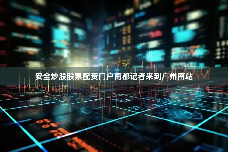 安全炒股股票配资门户南都记者来到广州南站