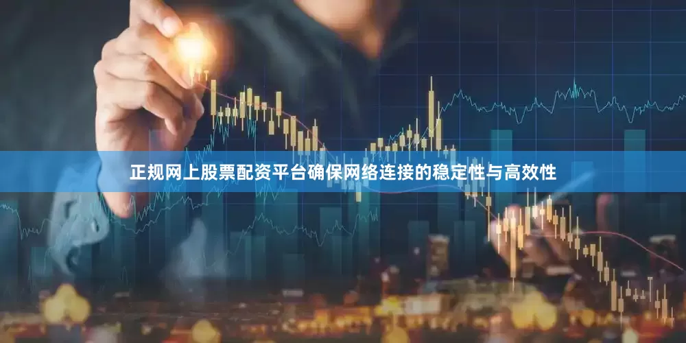 正规网上股票配资平台确保网络连接的稳定性与高效性
