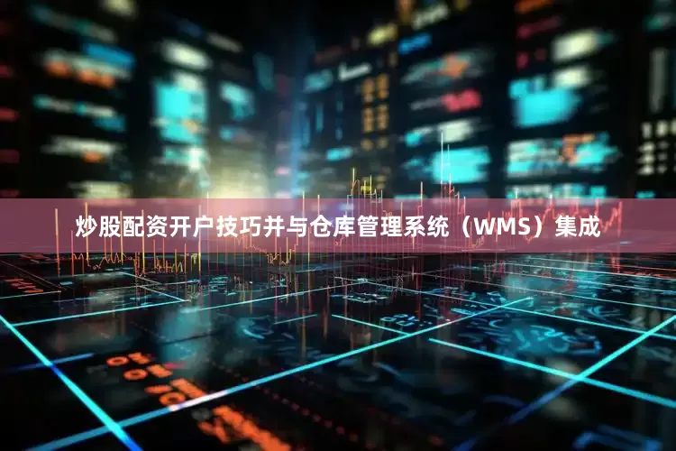 炒股配资开户技巧并与仓库管理系统（WMS）集成