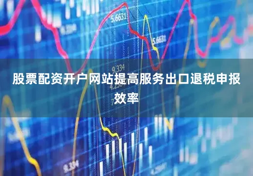 股票配资开户网站提高服务出口退税申报效率