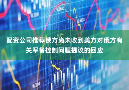 配资公司推荐俄方尚未收到美方对俄方有关军备控制问题提议的回应