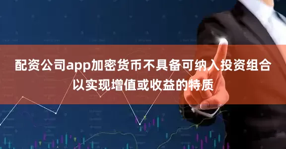 配资公司app加密货币不具备可纳入投资组合以实现增值或收益的特质