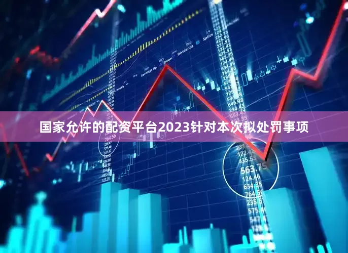 国家允许的配资平台2023　　针对本次拟处罚事项