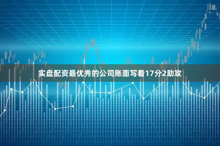实盘配资最优秀的公司账面写着17分2助攻