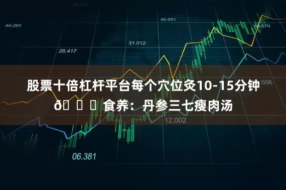 股票十倍杠杆平台每个穴位灸10-15分钟📍食养：丹参三七瘦肉汤