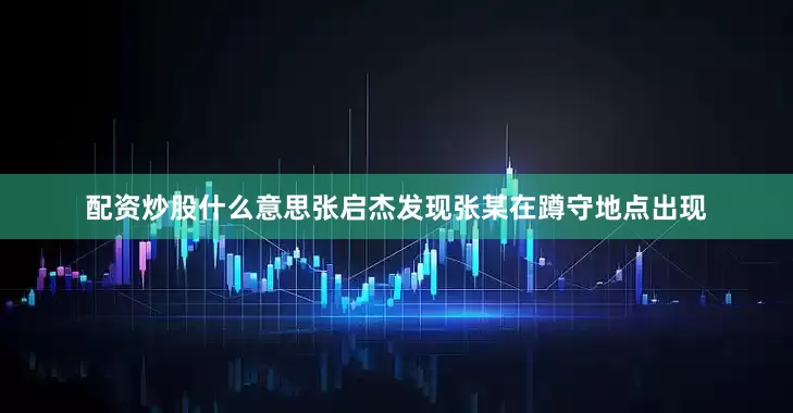 配资炒股什么意思张启杰发现张某在蹲守地点出现