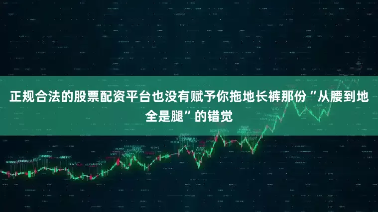 正规合法的股票配资平台也没有赋予你拖地长裤那份“从腰到地全是腿”的错觉
