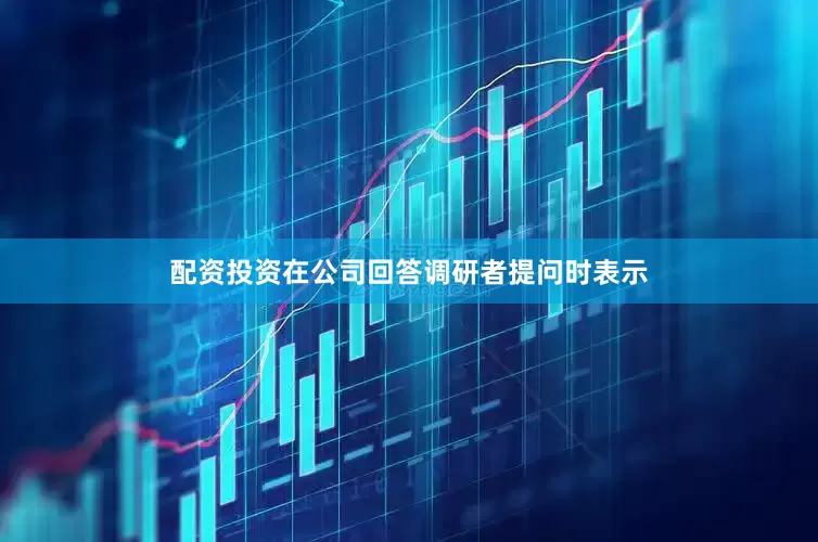 配资投资在公司回答调研者提问时表示