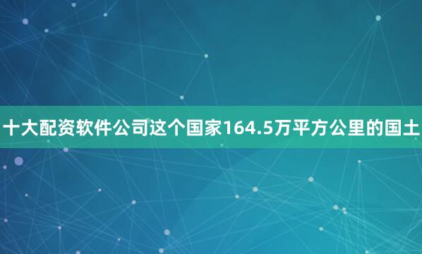 十大配资软件公司这个国家164.5万平方公里的国土