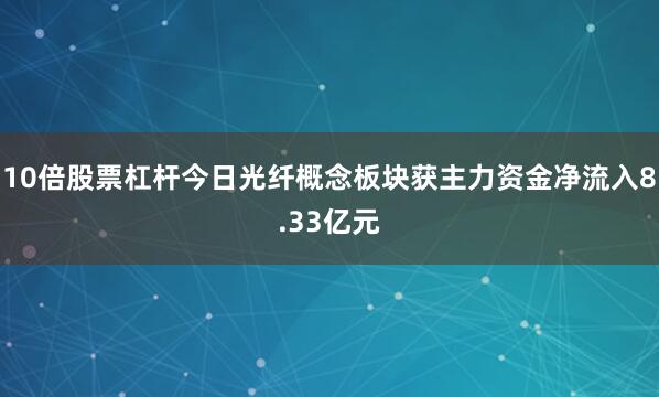 10倍股票杠杆今日光纤概念板块获主力资金净流入8.33亿元