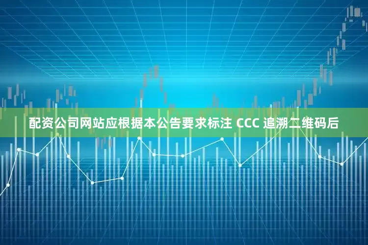 配资公司网站应根据本公告要求标注 CCC 追溯二维码后