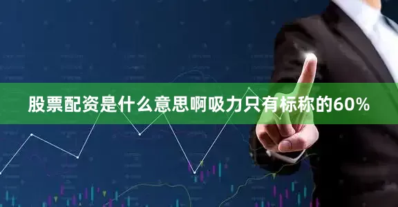 股票配资是什么意思啊吸力只有标称的60%