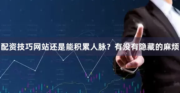 配资技巧网站还是能积累人脉？有没有隐藏的麻烦
