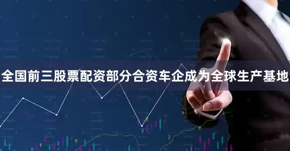 全国前三股票配资部分合资车企成为全球生产基地