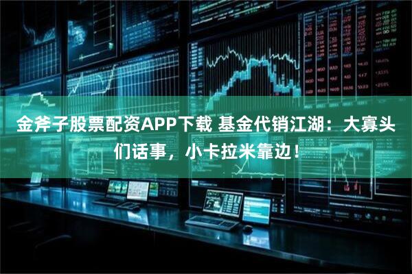 金斧子股票配资APP下载 基金代销江湖：大寡头们话事，小卡拉米靠边！