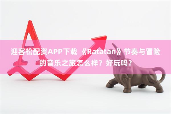 迎客松配资APP下载 《Ratatan》节奏与冒险的音乐之旅怎么样？好玩吗？