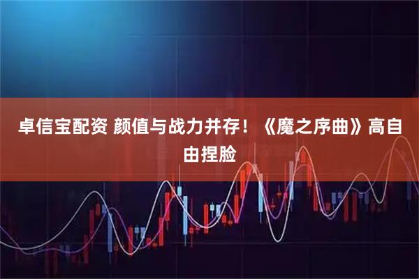 卓信宝配资 颜值与战力并存！《魔之序曲》高自由捏脸