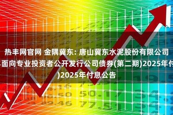 热丰网官网 金隅冀东: 唐山冀东水泥股份有限公司2024年面向专业投资者公开发行公司债券(第二期)2025年付息公告