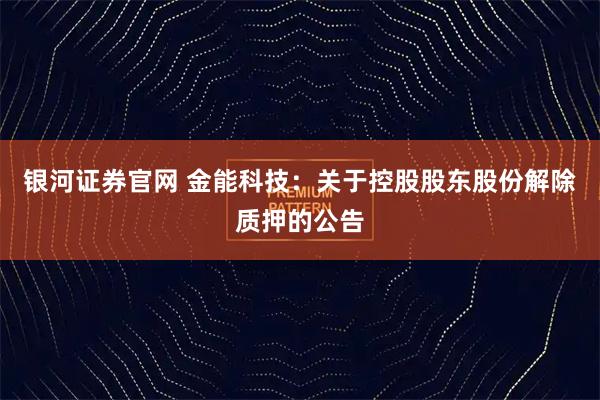 银河证券官网 金能科技：关于控股股东股份解除质押的公告