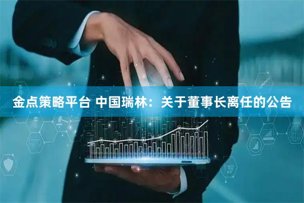 金点策略平台 中国瑞林：关于董事长离任的公告