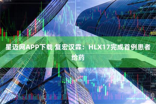 星迈网APP下载 复宏汉霖：HLX17完成首例患者给药