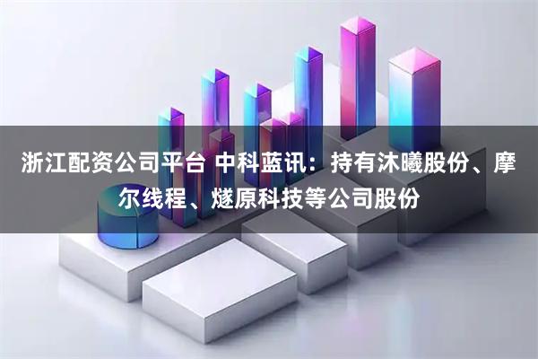 浙江配资公司平台 中科蓝讯：持有沐曦股份、摩尔线程、燧原科技等公司股份