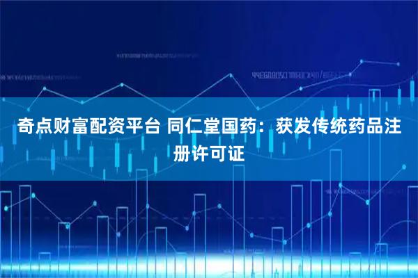奇点财富配资平台 同仁堂国药：获发传统药品注册许可证