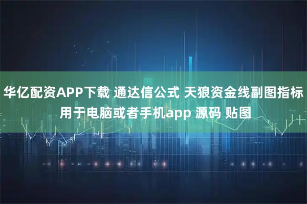 华亿配资APP下载 通达信公式 天狼资金线副图指标 用于电脑或者手机app 源码 贴图