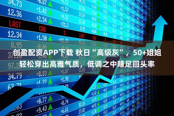 创盈配资APP下载 秋日“高级灰”，50+姐姐轻松穿出高雅气质，低调之中赚足回头率