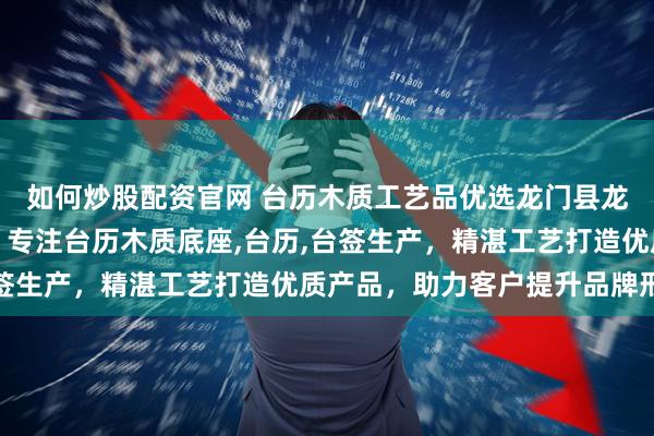 如何炒股配资官网 台历木质工艺品优选龙门县龙潭镇东洋木工艺品厂，专注台历木质底座,台历,台签生产，精湛工艺打造优质产品，助力客户提升品牌形象