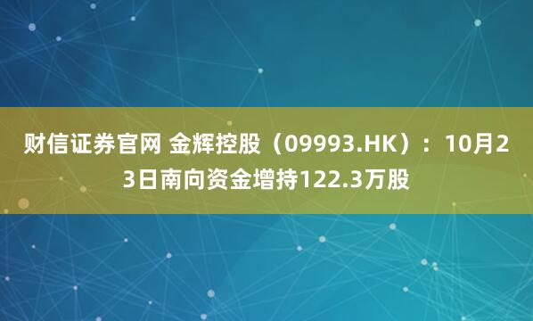 财信证券官网 金辉控股（09993.HK）：10月23日南向资金增持122.3万股