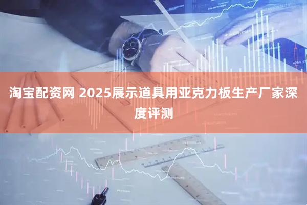 淘宝配资网 2025展示道具用亚克力板生产厂家深度评测