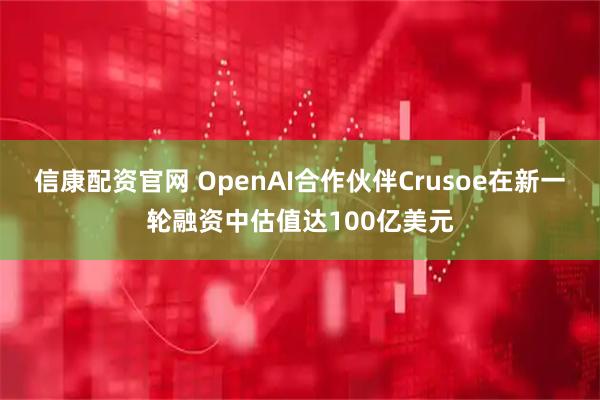 信康配资官网 OpenAI合作伙伴Crusoe在新一轮融资中估值达100亿美元