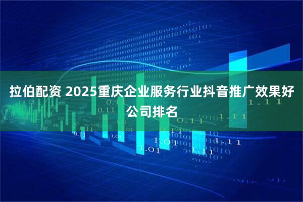 拉伯配资 2025重庆企业服务行业抖音推广效果好公司排名