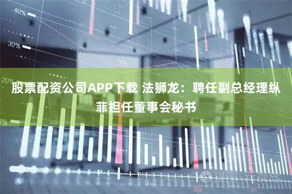 股票配资公司APP下载 法狮龙：聘任副总经理纵菲担任董事会秘书