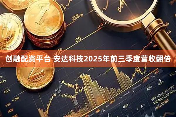 创融配资平台 安达科技2025年前三季度营收翻倍