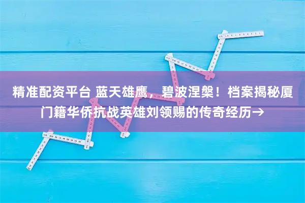 精准配资平台 蓝天雄鹰，碧波涅槃！档案揭秘厦门籍华侨抗战英雄刘领赐的传奇经历→