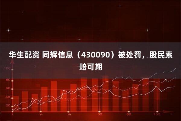 华生配资 同辉信息（430090）被处罚，股民索赔可期