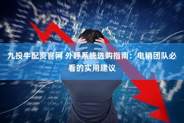 九投牛配资官网 外呼系统选购指南：电销团队必看的实用建议